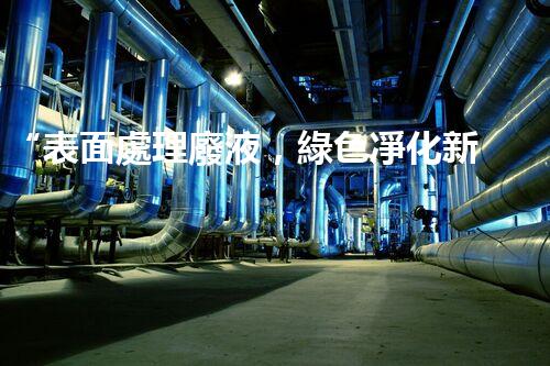“表面處理廢液，綠色凈化新篇章！”